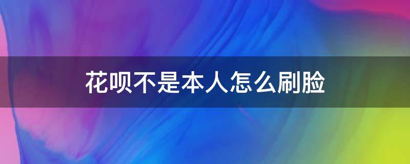 花呗不是本人怎么刷脸（花呗支付不是本人怎么刷脸）