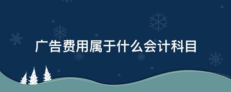 广告费用属于什么会计科目（企业广告费用属于什么会计科目）