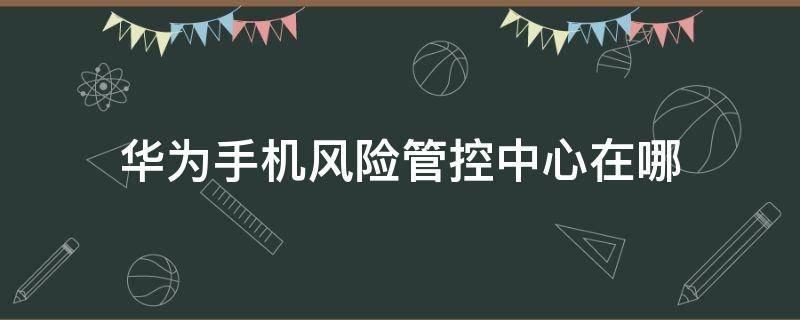 华为手机风险管控中心在哪（华为手机风险控制中心在哪里）