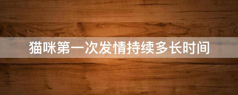 猫咪第一次发情持续多长时间 猫咪第一次发情持续多长时间正常