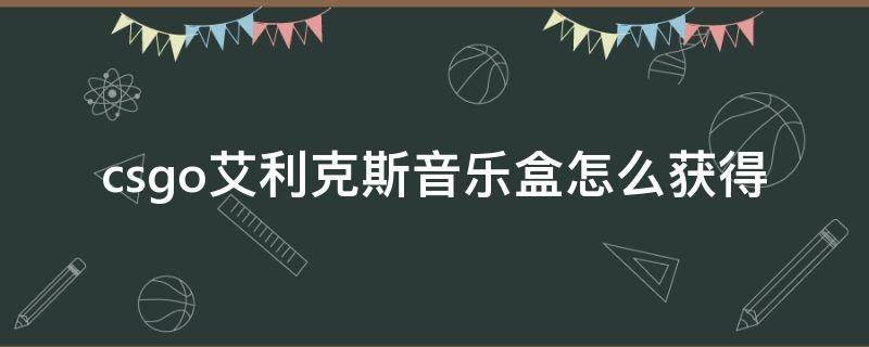 csgo艾利克斯音乐盒怎么获得（csgo爱丽克斯音乐盒）