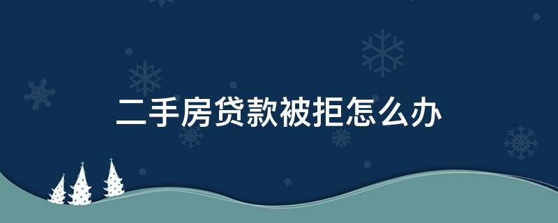 二手房贷款被拒怎么办（二手房房贷被拒怎么办）