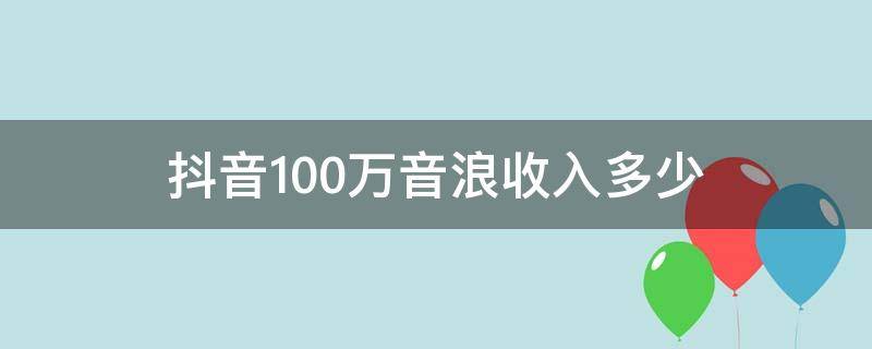 抖音100万音浪收入多少 抖音收入100万音浪大概多少人民币