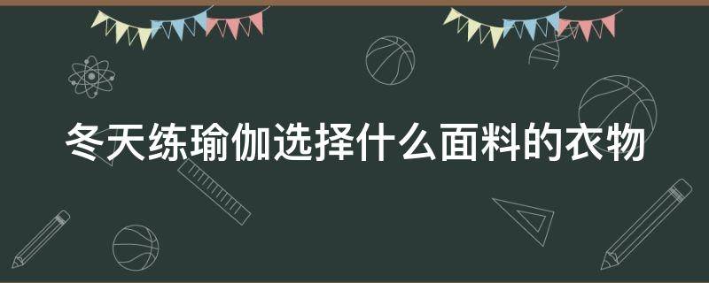 冬天练瑜伽选择什么面料的衣物（冬天练瑜伽穿什么）