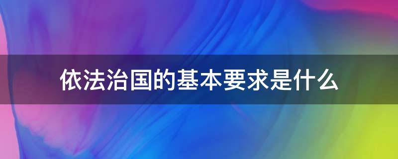 依法治国的基本要求是什么（全面依法治国的基本要求是什么）