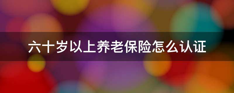 六十岁以上养老保险怎么认证 六十养老保险认证程序