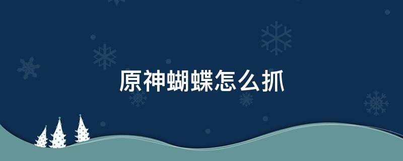 原神蝴蝶怎么抓 原神怎么捉蝴蝶