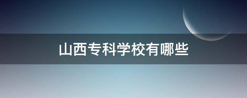 山西专科学校有哪些 山西专科学校有哪些学校