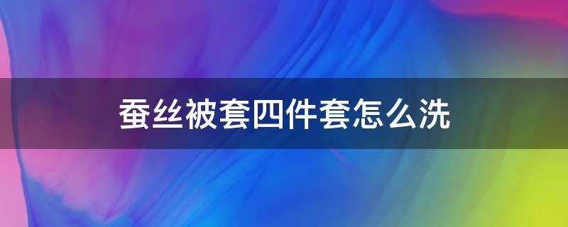 蚕丝被套四件套怎么洗（蚕丝被套用什么洗）