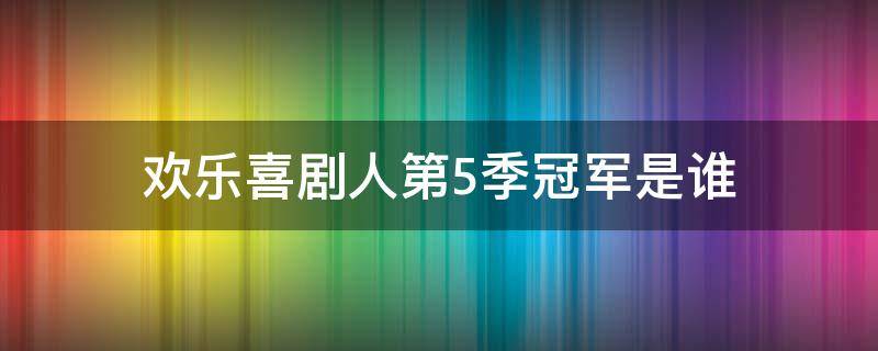 欢乐喜剧人第5季冠军是谁（欢乐喜剧人5总冠军）