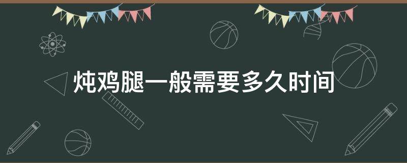 炖鸡腿一般需要多久时间（炖鸡腿一般需要多久时间能熟）