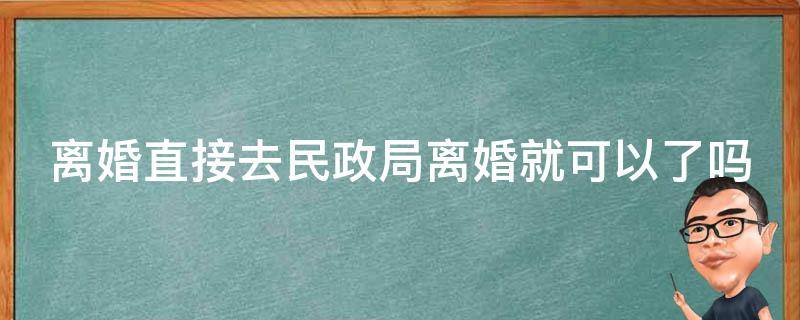 离婚直接去民政局离婚就可以了吗 离婚直接去民政局离婚就可以了吗现在