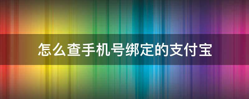 怎么查手机号绑定的支付宝 怎么查手机号绑定的支付宝账号