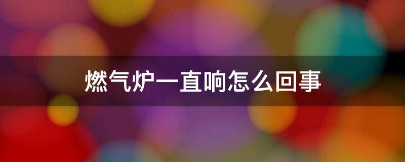 燃气炉一直响怎么回事 燃气炉子总响怎么回事