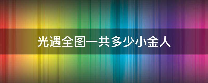 光遇全图一共多少小金人（光遇每个图多少小金人）