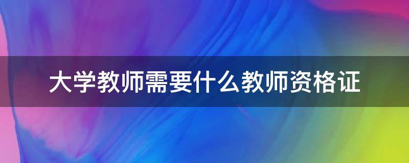 大学教师需要什么教师资格证 大学教师资格证需要什么条件