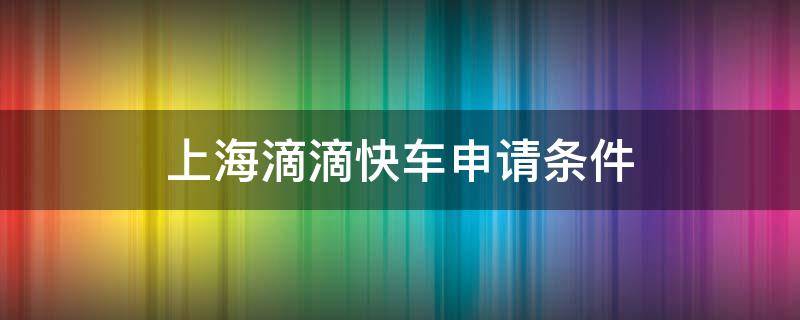 上海滴滴快车申请条件（加入上海滴滴快车条件）