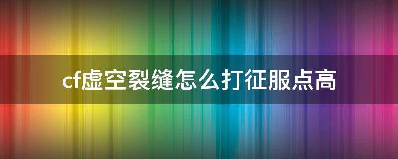 cf虚空裂缝怎么打征服点高 cf虚空裂缝征服者点数