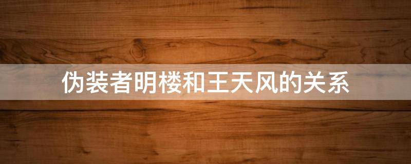 伪装者明楼和王天风的关系（伪装者明楼与王天风的关系）