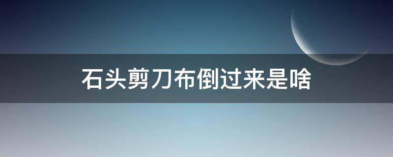 石头剪刀布倒过来是啥 你知道石头剪刀布倒过来怎么说吗?