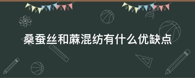 桑蚕丝和蔴混纺有什么优缺点（桑蚕丝和亚麻混纺的缺点）