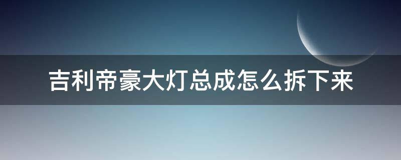 吉利帝豪大灯总成怎么拆下来 吉利2018新帝豪大灯拆卸教程