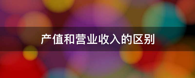 产值和营业收入的区别 工业总产值和营业收入的区别