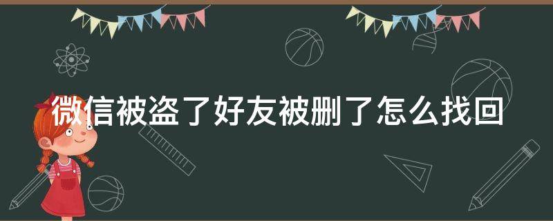 微信被盗了好友被删了怎么找回（微信被盗了好友删除了怎么找回来）