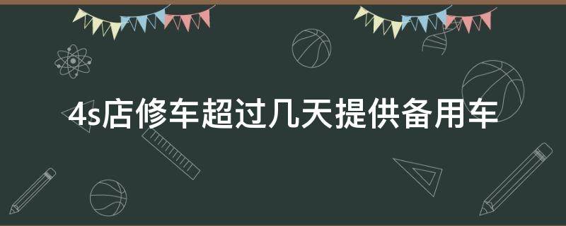 4s店修车超过几天提供备用车 4s店修车超过多少天配备用车