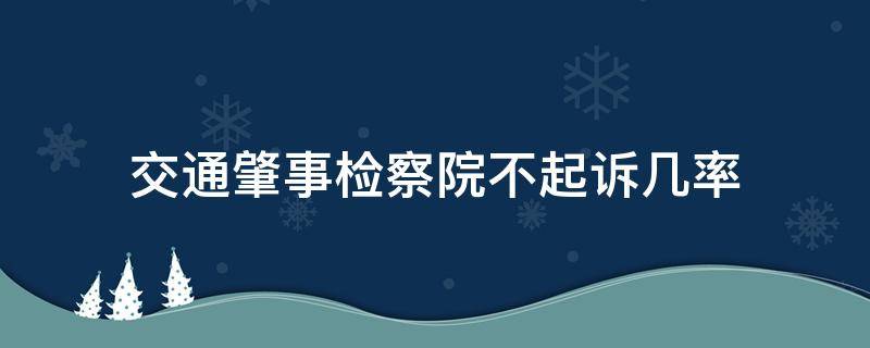 交通肇事检察院不起诉几率（交通事故检察院可以不起诉吗）