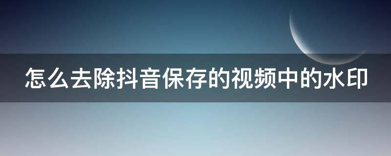 怎么去除抖音保存的视频中的水印 怎么去除抖音上保存视频的水印