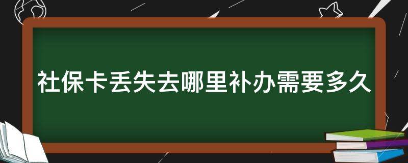 社保卡丢失去哪里补办需要多久（社保卡丢了去哪里补办需要多久）