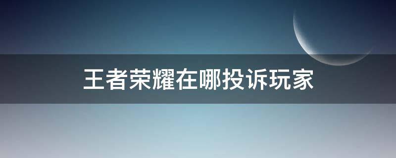 王者荣耀在哪投诉玩家 王者荣耀在哪里投诉玩家