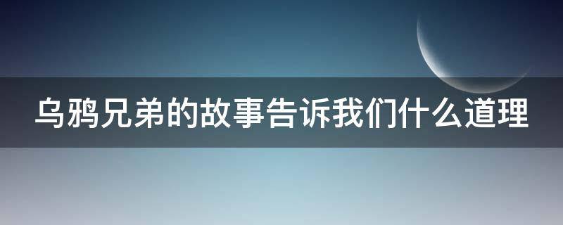 乌鸦兄弟的故事告诉我们什么道理 乌鸦兄弟的故事告诉我们什么道理二年级