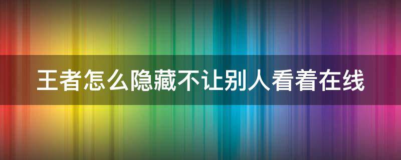 王者怎么隐藏不让别人看着在线 王者怎么隐藏不让别人看着在线呢