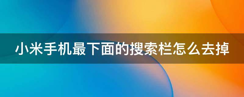 小米手机最下面的搜索栏怎么去掉 小米手机最下面的搜索栏怎么去掉图标