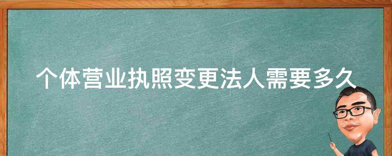 个体营业执照变更法人需要多久 个体营业执照变更法人需要多久时间