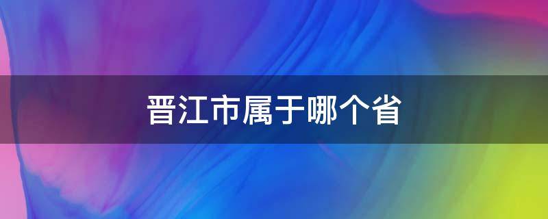 晋江市属于哪个省（泉州市晋江市属于哪个省）