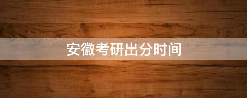 安徽考研出分时间 安徽考研成绩公布的时间