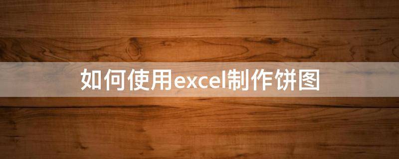 如何使用excel制作饼图（Excel如何制作饼图）