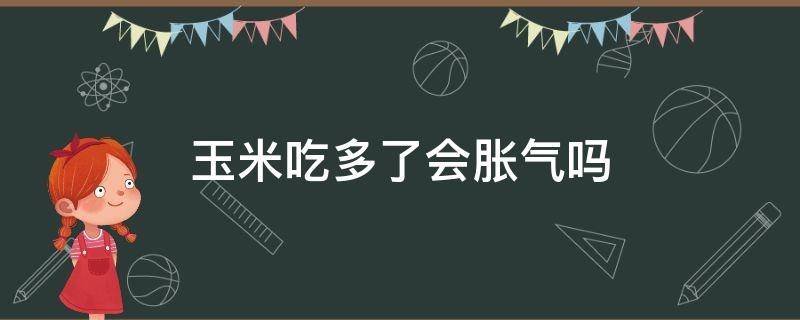 玉米吃多了会胀气吗（玉米吃多了容易胀气吗）