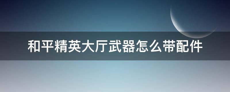 和平精英大厅武器怎么带配件（和平精英怎么设置武器配件）