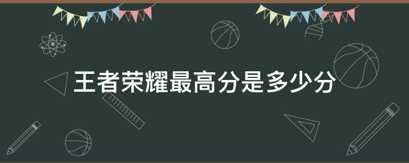 王者荣耀最高分是多少分 王者荣耀多少分算高分