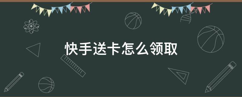 快手送卡怎么领取（快手领取手机卡送手机）