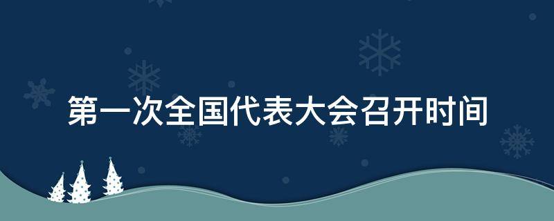 第一次全国代表大会召开时间（第一次全国代表大会的时间）