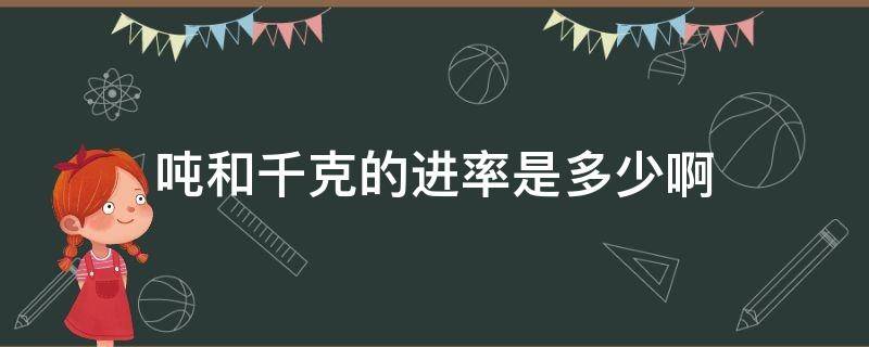 吨和千克的进率是多少啊（千克和吨的进率有多少）