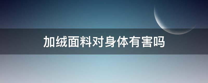 加绒面料对身体有害吗 加绒被套对身体有害吗?