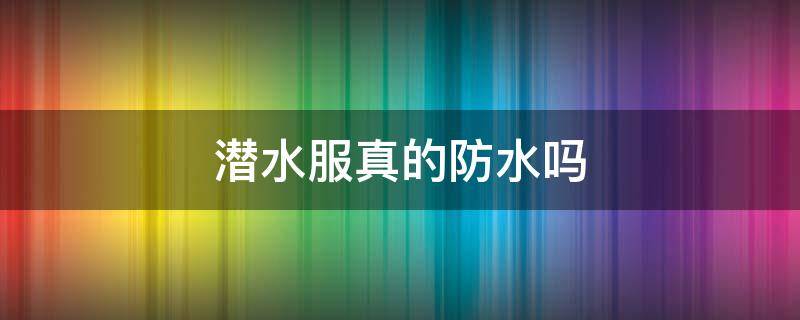 潜水服真的防水吗 潜水服是不是防水的