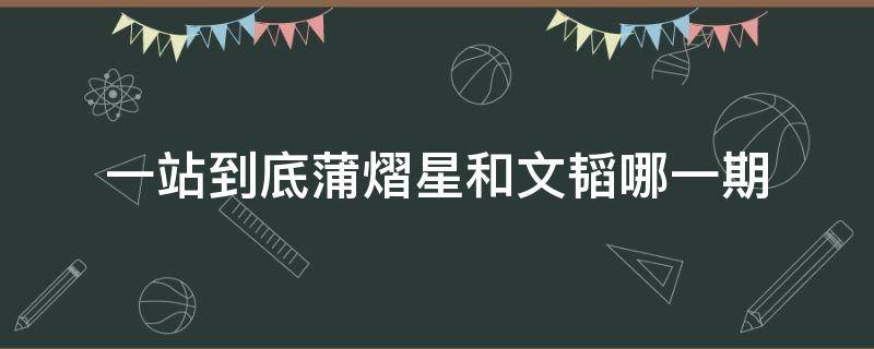 一站到底蒲熠星和文韬哪一期 一站到底蒲熠星和文韬哪一期视频