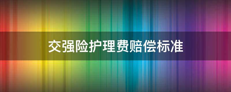 交强险护理费赔偿标准（交强险赔付护理费标准）